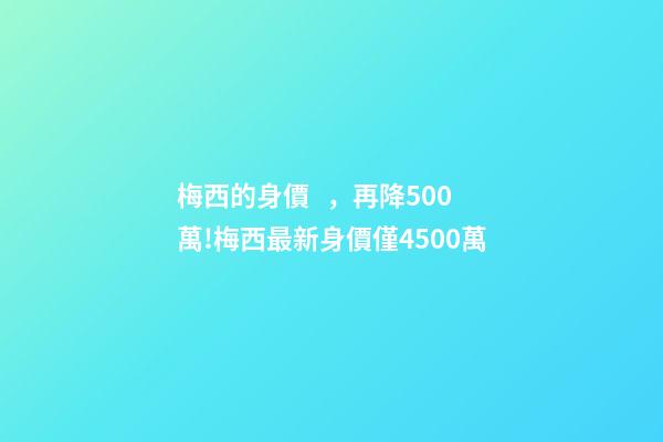 梅西的身價，再降500萬!梅西最新身價僅4500萬